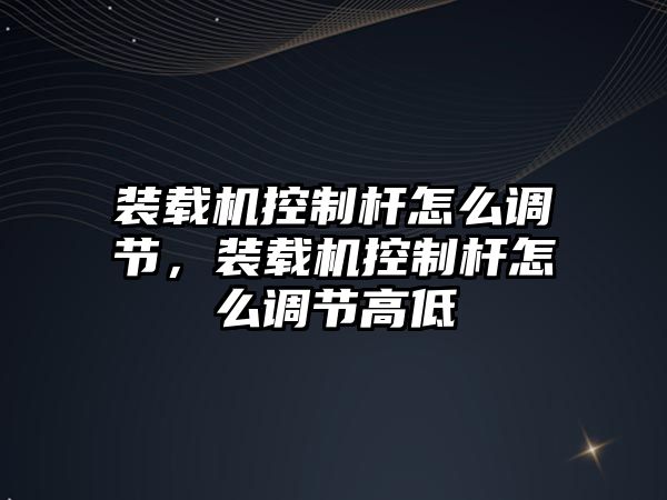 裝載機(jī)控制桿怎么調(diào)節(jié)，裝載機(jī)控制桿怎么調(diào)節(jié)高低