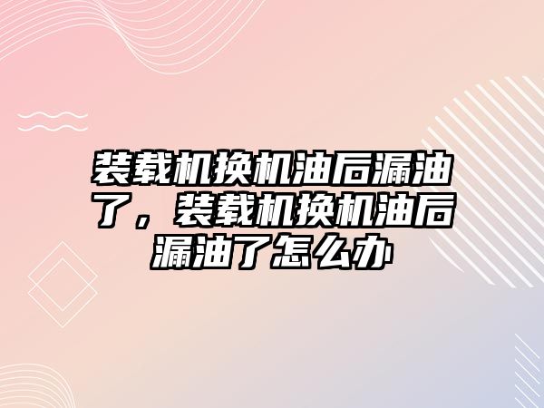 裝載機(jī)換機(jī)油后漏油了，裝載機(jī)換機(jī)油后漏油了怎么辦