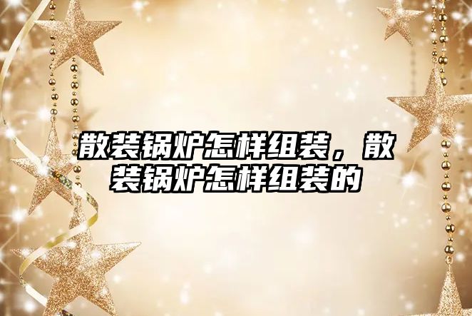 散裝鍋爐怎樣組裝，散裝鍋爐怎樣組裝的