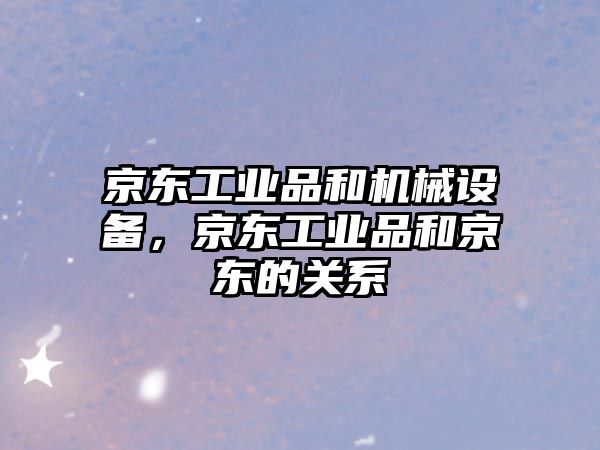 京東工業(yè)品和機械設備，京東工業(yè)品和京東的關系