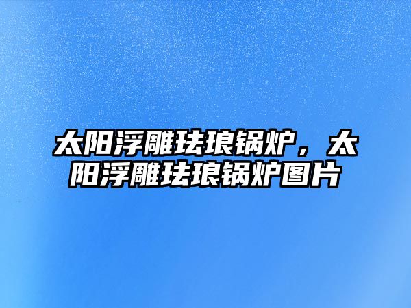 太陽(yáng)浮雕琺瑯鍋爐，太陽(yáng)浮雕琺瑯鍋爐圖片