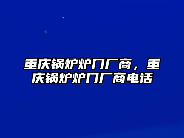 重慶鍋爐爐門廠商，重慶鍋爐爐門廠商電話