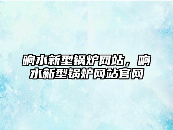 響水新型鍋爐網(wǎng)站，響水新型鍋爐網(wǎng)站官網(wǎng)