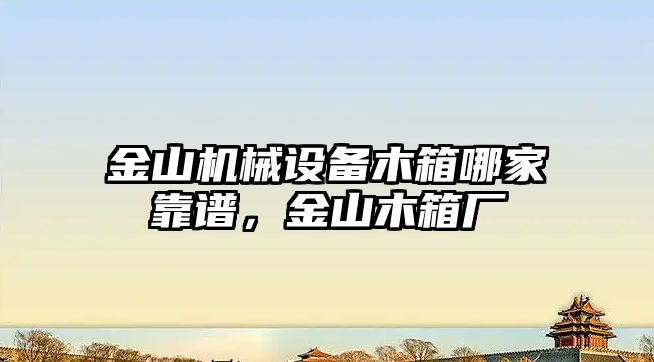 金山機(jī)械設(shè)備木箱哪家靠譜，金山木箱廠