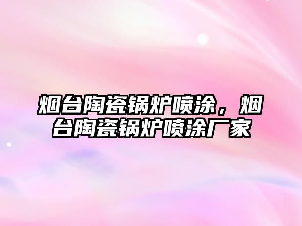 煙臺陶瓷鍋爐噴涂，煙臺陶瓷鍋爐噴涂廠家