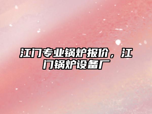 江門專業(yè)鍋爐報價，江門鍋爐設(shè)備廠
