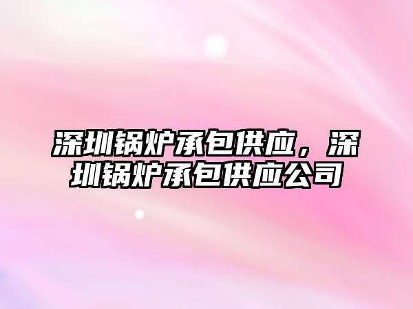 深圳鍋爐承包供應(yīng)，深圳鍋爐承包供應(yīng)公司