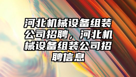 河北機(jī)械設(shè)備組裝公司招聘，河北機(jī)械設(shè)備組裝公司招聘信息