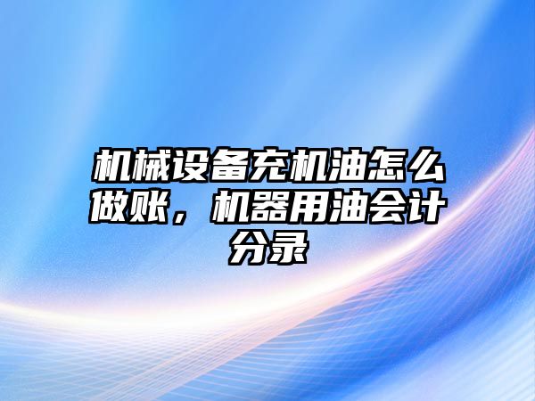 機械設備充機油怎么做賬，機器用油會計分錄