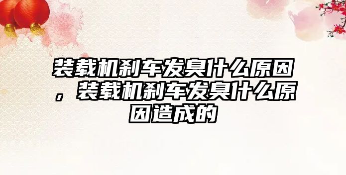 裝載機(jī)剎車發(fā)臭什么原因，裝載機(jī)剎車發(fā)臭什么原因造成的