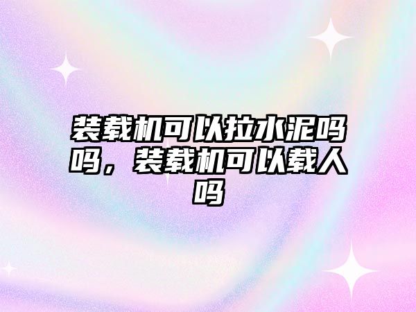 裝載機(jī)可以拉水泥嗎嗎，裝載機(jī)可以載人嗎