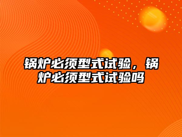 鍋爐必須型式試驗(yàn)，鍋爐必須型式試驗(yàn)嗎