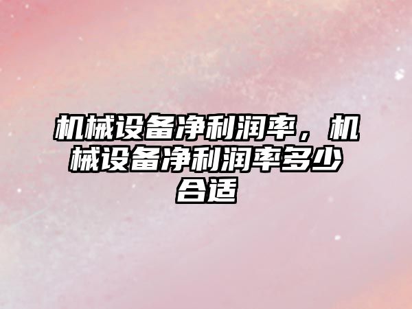 機(jī)械設(shè)備凈利潤(rùn)率，機(jī)械設(shè)備凈利潤(rùn)率多少合適