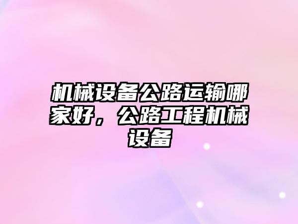 機(jī)械設(shè)備公路運(yùn)輸哪家好，公路工程機(jī)械設(shè)備