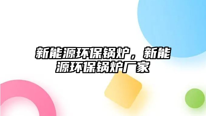 新能源環(huán)保鍋爐，新能源環(huán)保鍋爐廠家