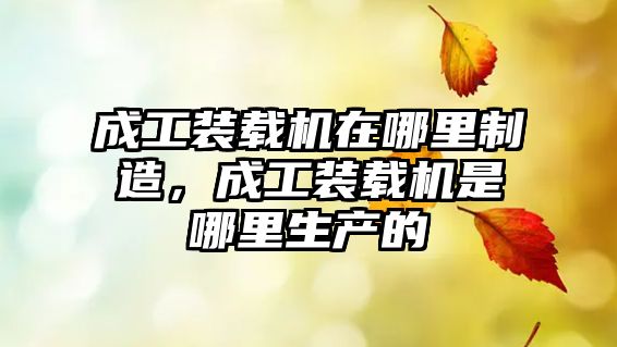 成工裝載機在哪里制造，成工裝載機是哪里生產的
