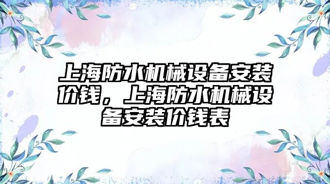 上海防水機械設(shè)備安裝價錢，上海防水機械設(shè)備安裝價錢表