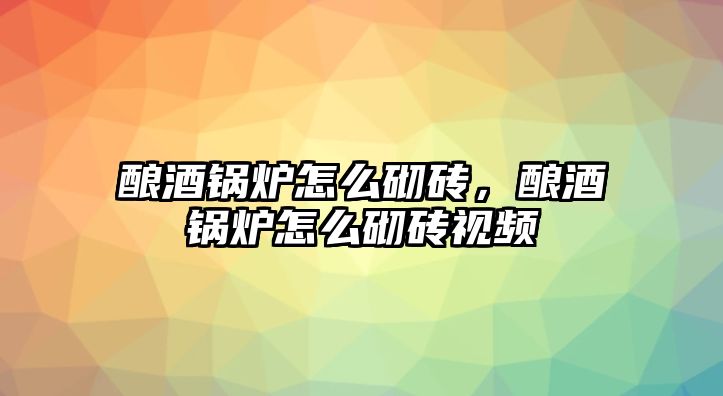 釀酒鍋爐怎么砌磚，釀酒鍋爐怎么砌磚視頻