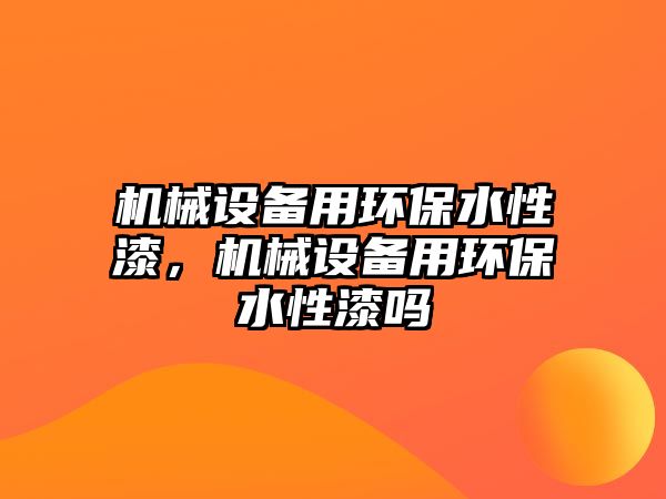 機(jī)械設(shè)備用環(huán)保水性漆，機(jī)械設(shè)備用環(huán)保水性漆嗎