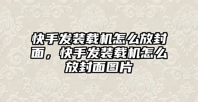 快手發(fā)裝載機怎么放封面，快手發(fā)裝載機怎么放封面圖片