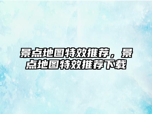 景點(diǎn)地圖特效推薦，景點(diǎn)地圖特效推薦下載